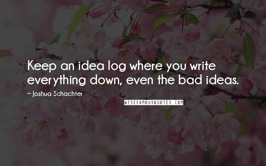 Joshua Schachter Quotes: Keep an idea log where you write everything down, even the bad ideas.