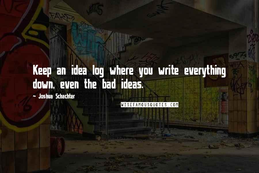Joshua Schachter Quotes: Keep an idea log where you write everything down, even the bad ideas.