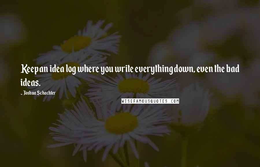 Joshua Schachter Quotes: Keep an idea log where you write everything down, even the bad ideas.