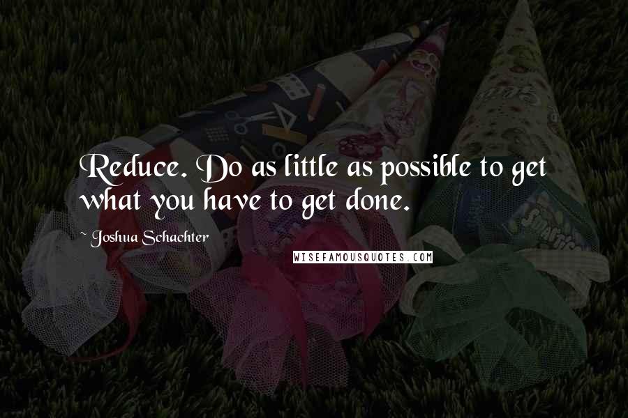 Joshua Schachter Quotes: Reduce. Do as little as possible to get what you have to get done.