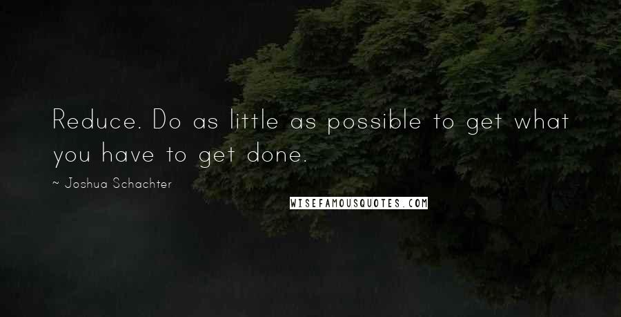 Joshua Schachter Quotes: Reduce. Do as little as possible to get what you have to get done.