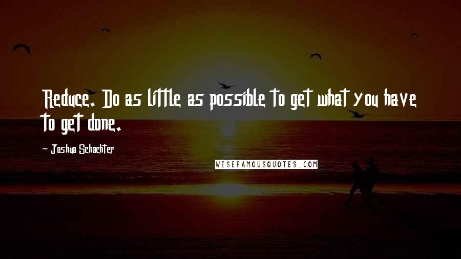 Joshua Schachter Quotes: Reduce. Do as little as possible to get what you have to get done.