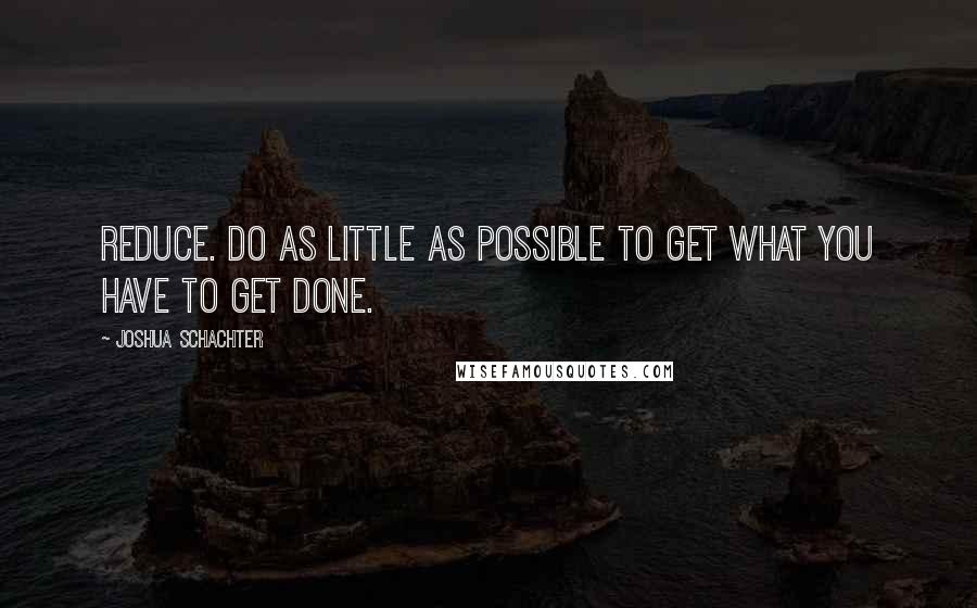 Joshua Schachter Quotes: Reduce. Do as little as possible to get what you have to get done.