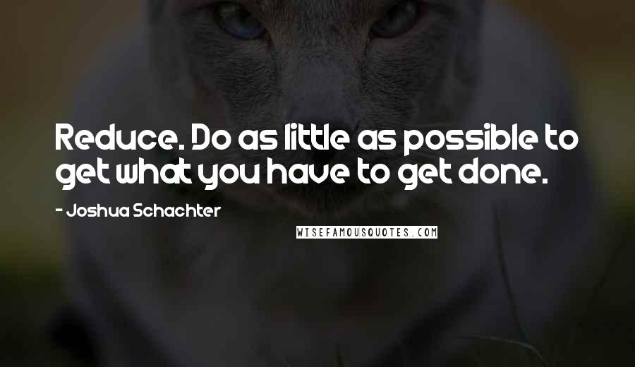 Joshua Schachter Quotes: Reduce. Do as little as possible to get what you have to get done.