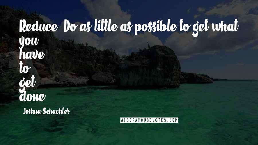 Joshua Schachter Quotes: Reduce. Do as little as possible to get what you have to get done.