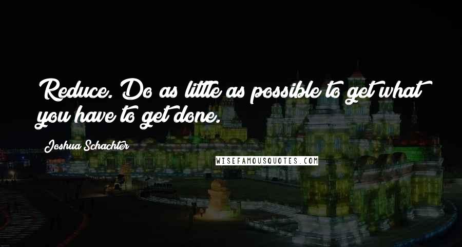 Joshua Schachter Quotes: Reduce. Do as little as possible to get what you have to get done.