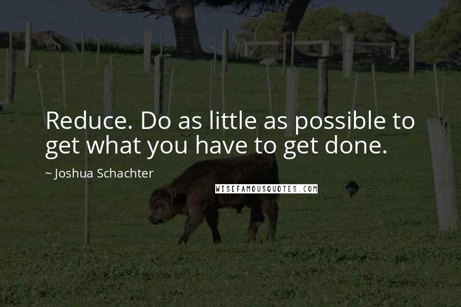 Joshua Schachter Quotes: Reduce. Do as little as possible to get what you have to get done.