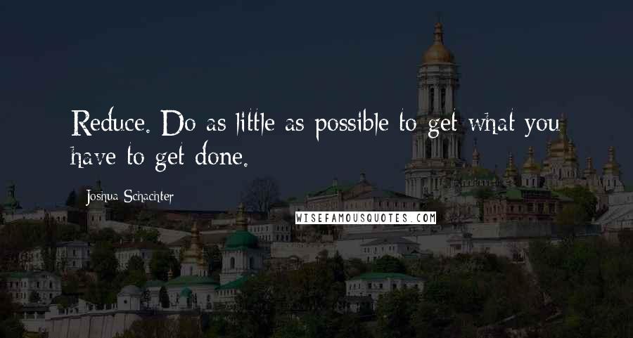 Joshua Schachter Quotes: Reduce. Do as little as possible to get what you have to get done.