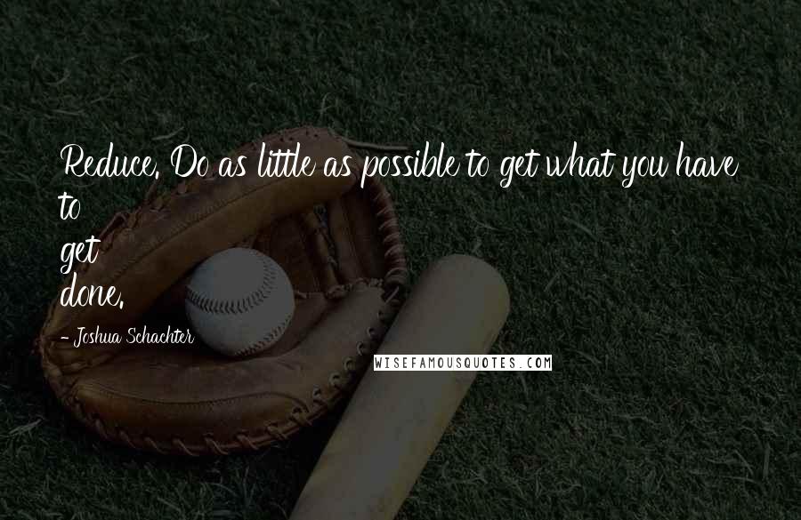 Joshua Schachter Quotes: Reduce. Do as little as possible to get what you have to get done.