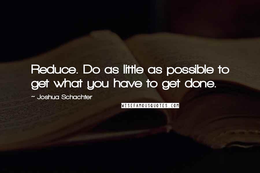 Joshua Schachter Quotes: Reduce. Do as little as possible to get what you have to get done.