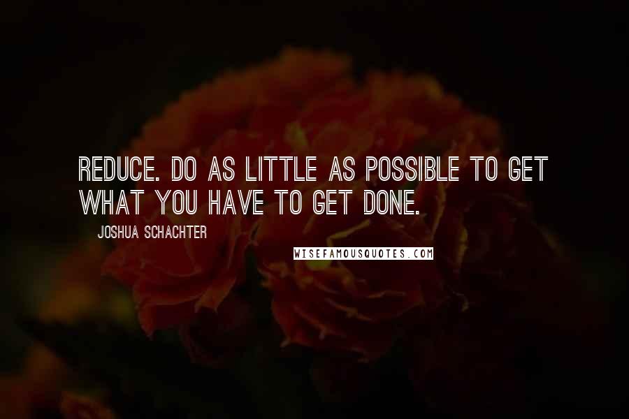 Joshua Schachter Quotes: Reduce. Do as little as possible to get what you have to get done.