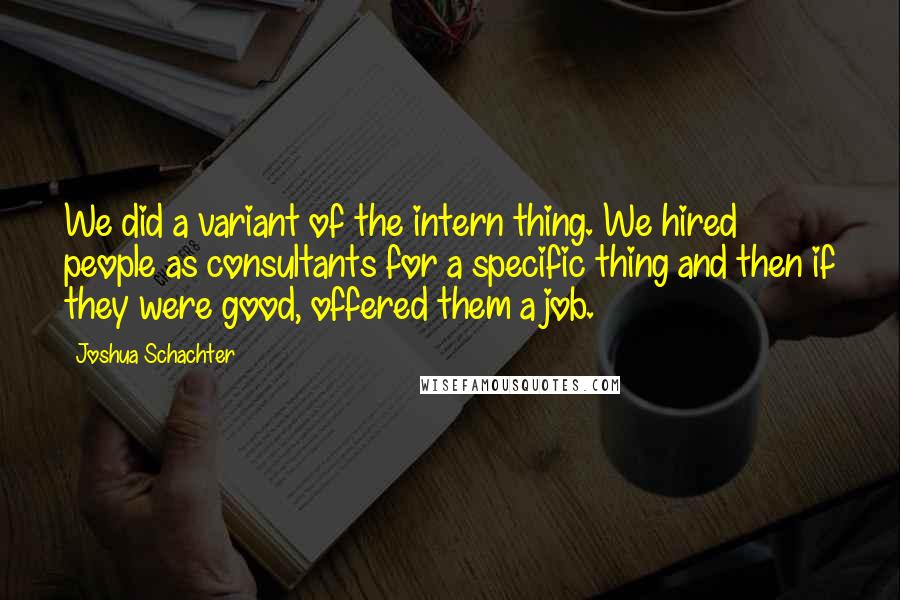 Joshua Schachter Quotes: We did a variant of the intern thing. We hired people as consultants for a specific thing and then if they were good, offered them a job.