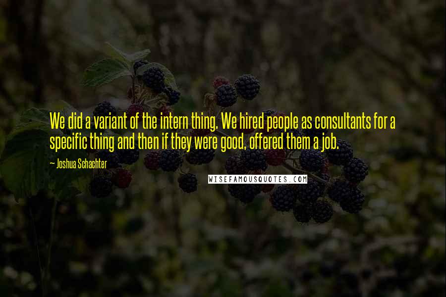 Joshua Schachter Quotes: We did a variant of the intern thing. We hired people as consultants for a specific thing and then if they were good, offered them a job.