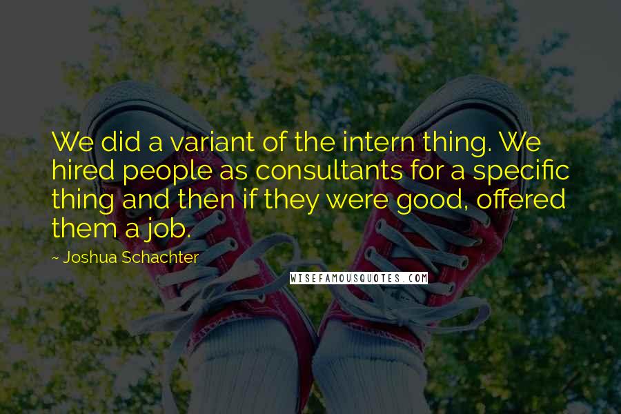 Joshua Schachter Quotes: We did a variant of the intern thing. We hired people as consultants for a specific thing and then if they were good, offered them a job.