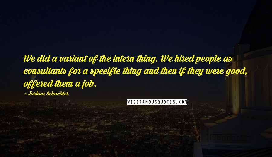 Joshua Schachter Quotes: We did a variant of the intern thing. We hired people as consultants for a specific thing and then if they were good, offered them a job.