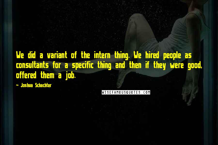 Joshua Schachter Quotes: We did a variant of the intern thing. We hired people as consultants for a specific thing and then if they were good, offered them a job.