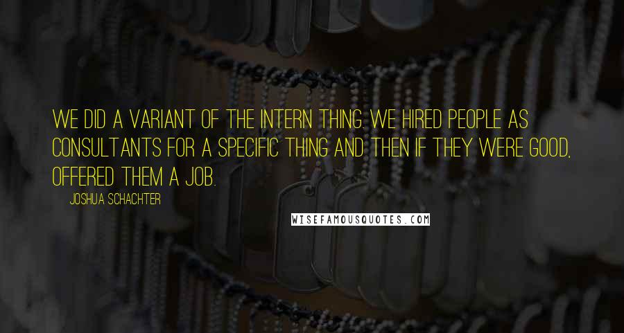 Joshua Schachter Quotes: We did a variant of the intern thing. We hired people as consultants for a specific thing and then if they were good, offered them a job.