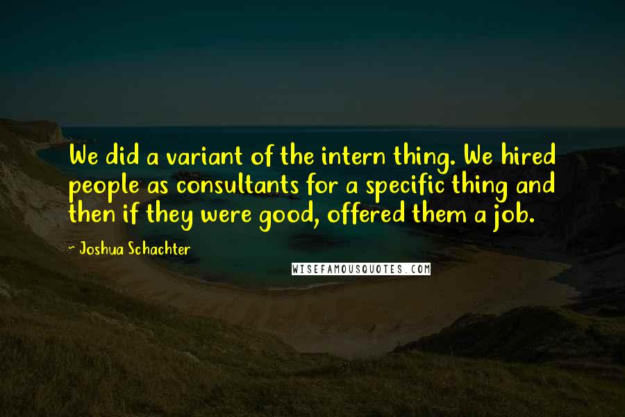 Joshua Schachter Quotes: We did a variant of the intern thing. We hired people as consultants for a specific thing and then if they were good, offered them a job.