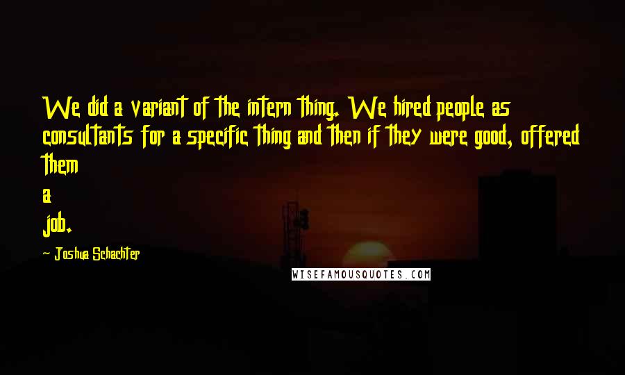 Joshua Schachter Quotes: We did a variant of the intern thing. We hired people as consultants for a specific thing and then if they were good, offered them a job.