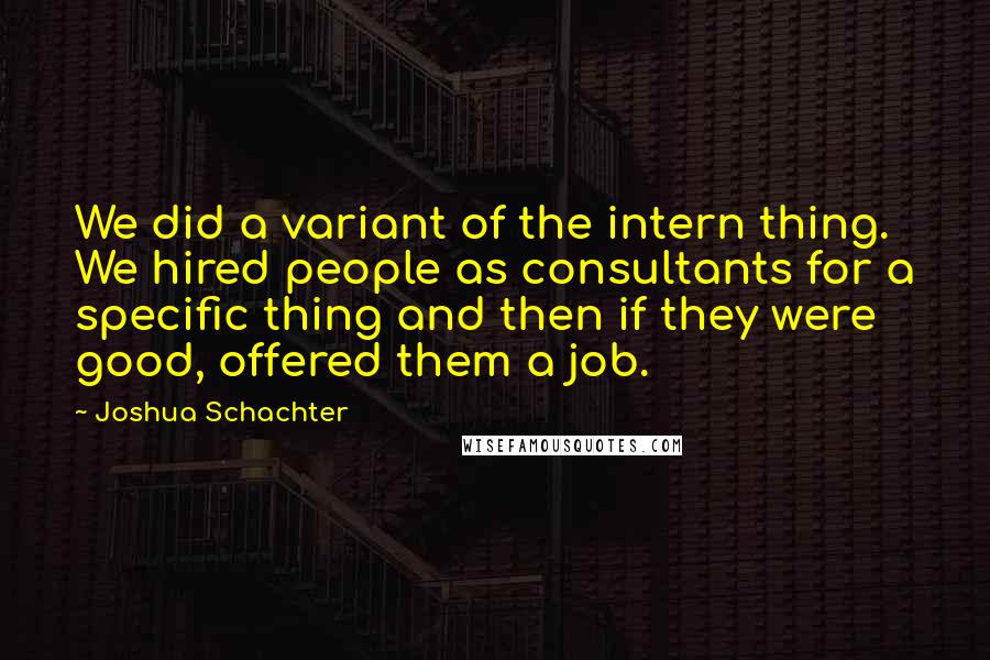 Joshua Schachter Quotes: We did a variant of the intern thing. We hired people as consultants for a specific thing and then if they were good, offered them a job.