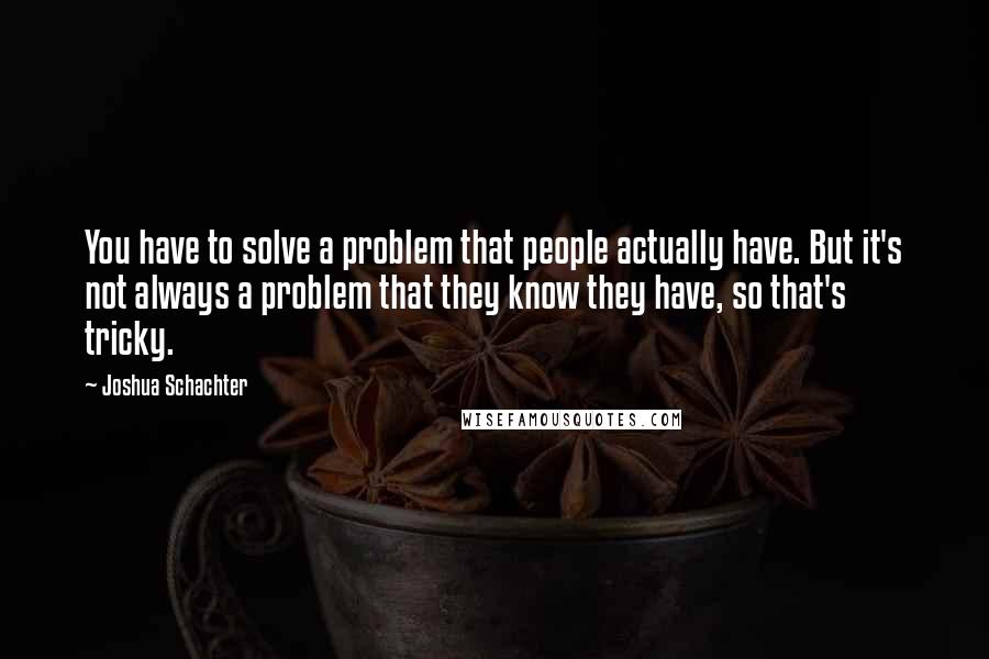 Joshua Schachter Quotes: You have to solve a problem that people actually have. But it's not always a problem that they know they have, so that's tricky.