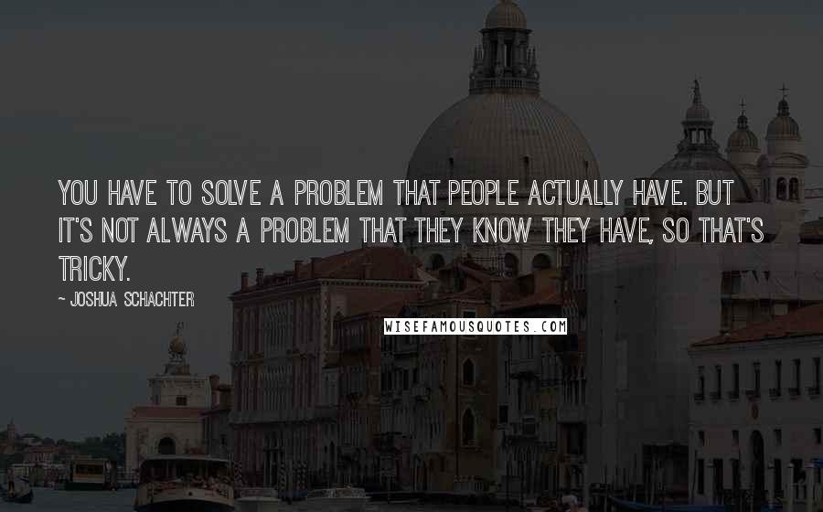 Joshua Schachter Quotes: You have to solve a problem that people actually have. But it's not always a problem that they know they have, so that's tricky.