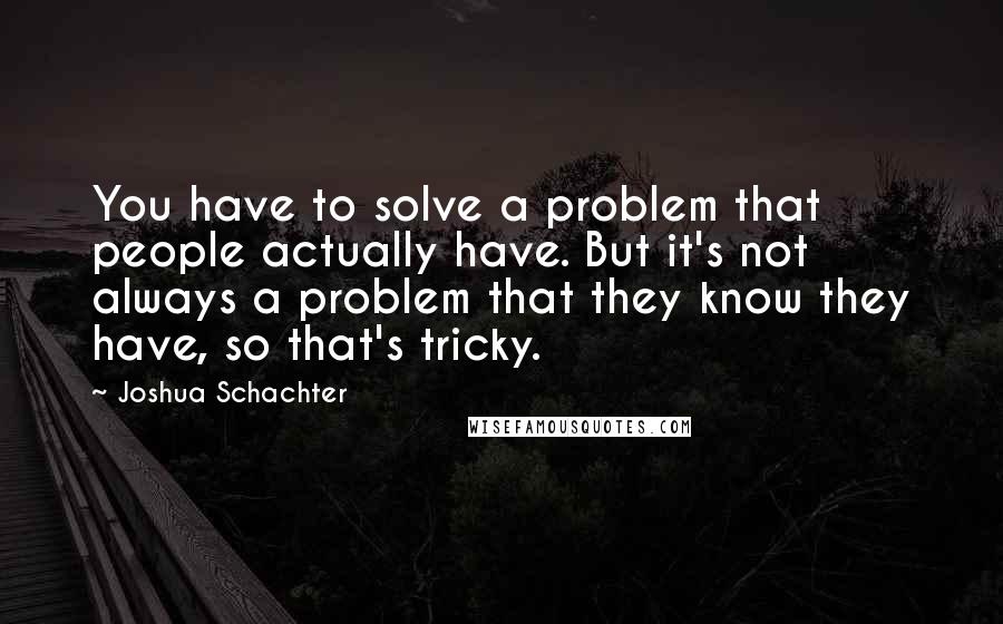 Joshua Schachter Quotes: You have to solve a problem that people actually have. But it's not always a problem that they know they have, so that's tricky.