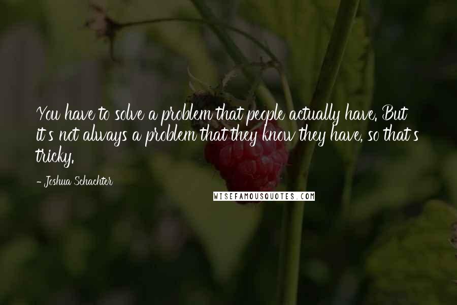 Joshua Schachter Quotes: You have to solve a problem that people actually have. But it's not always a problem that they know they have, so that's tricky.