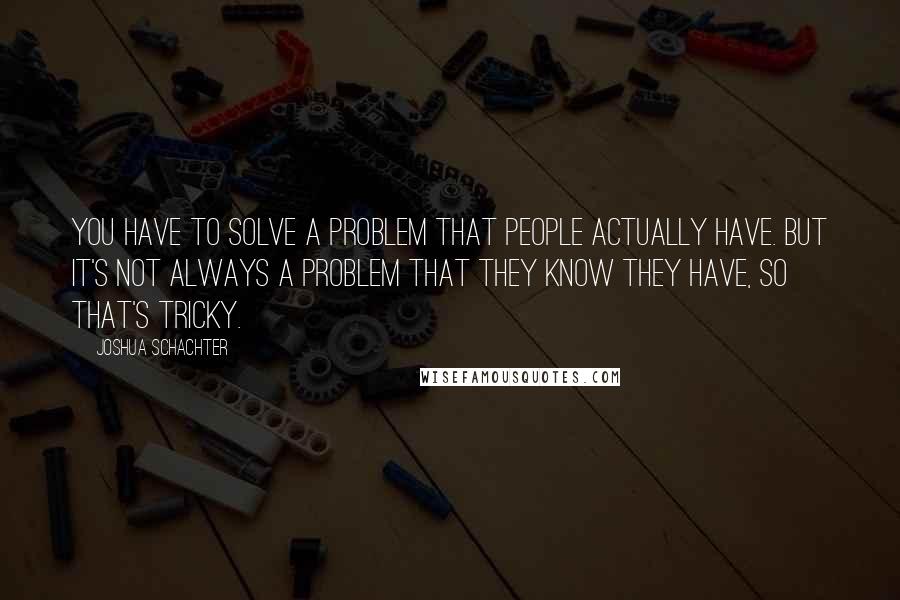 Joshua Schachter Quotes: You have to solve a problem that people actually have. But it's not always a problem that they know they have, so that's tricky.