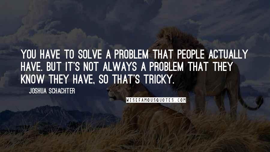 Joshua Schachter Quotes: You have to solve a problem that people actually have. But it's not always a problem that they know they have, so that's tricky.