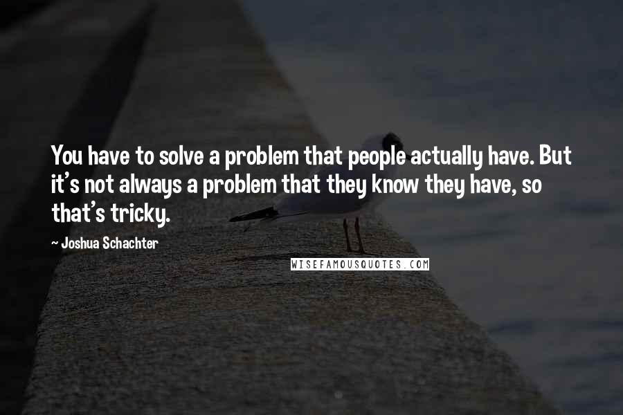 Joshua Schachter Quotes: You have to solve a problem that people actually have. But it's not always a problem that they know they have, so that's tricky.