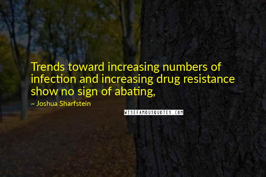 Joshua Sharfstein Quotes: Trends toward increasing numbers of infection and increasing drug resistance show no sign of abating,