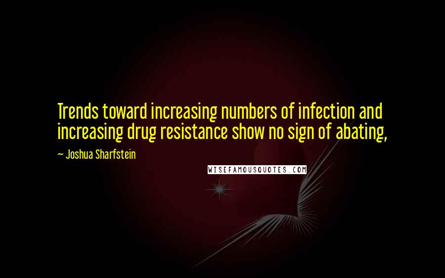 Joshua Sharfstein Quotes: Trends toward increasing numbers of infection and increasing drug resistance show no sign of abating,