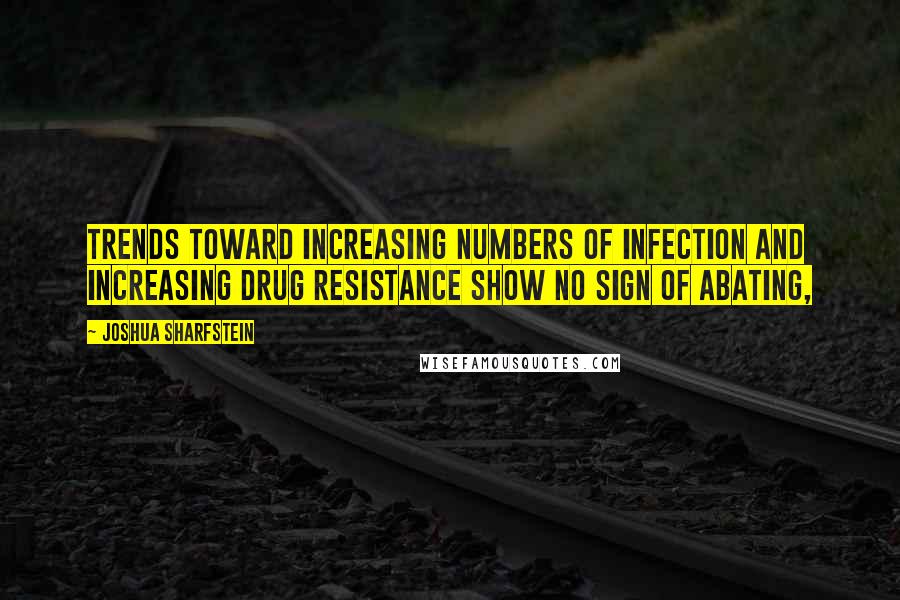 Joshua Sharfstein Quotes: Trends toward increasing numbers of infection and increasing drug resistance show no sign of abating,