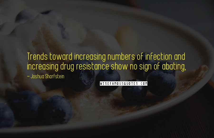 Joshua Sharfstein Quotes: Trends toward increasing numbers of infection and increasing drug resistance show no sign of abating,