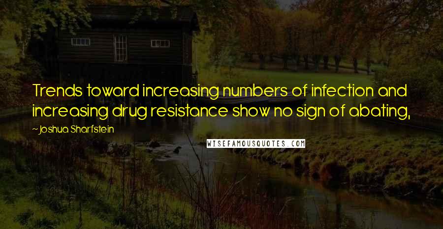 Joshua Sharfstein Quotes: Trends toward increasing numbers of infection and increasing drug resistance show no sign of abating,