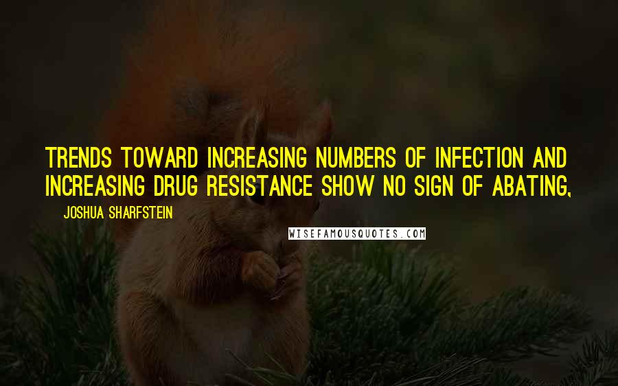 Joshua Sharfstein Quotes: Trends toward increasing numbers of infection and increasing drug resistance show no sign of abating,