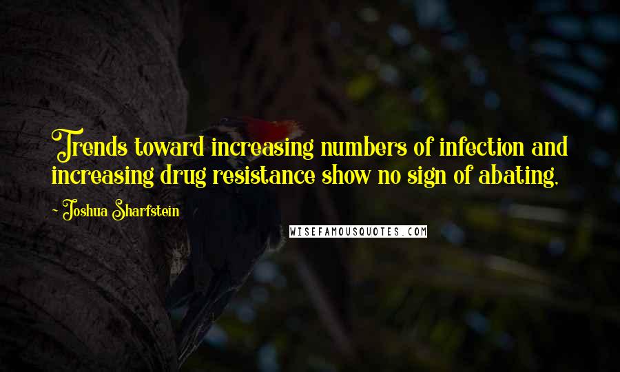 Joshua Sharfstein Quotes: Trends toward increasing numbers of infection and increasing drug resistance show no sign of abating,