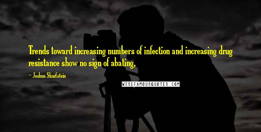 Joshua Sharfstein Quotes: Trends toward increasing numbers of infection and increasing drug resistance show no sign of abating,
