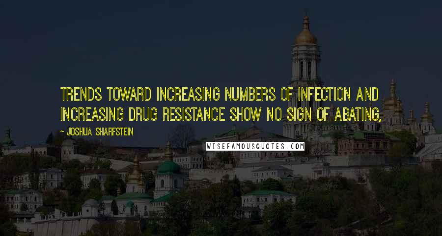 Joshua Sharfstein Quotes: Trends toward increasing numbers of infection and increasing drug resistance show no sign of abating,