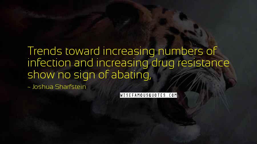 Joshua Sharfstein Quotes: Trends toward increasing numbers of infection and increasing drug resistance show no sign of abating,