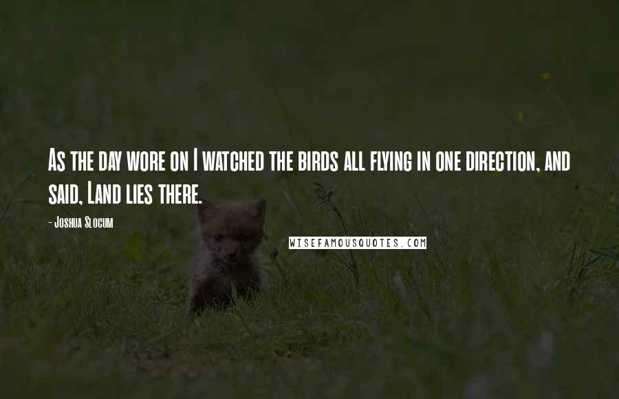 Joshua Slocum Quotes: As the day wore on I watched the birds all flying in one direction, and said, Land lies there.