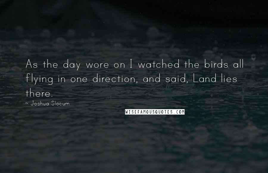 Joshua Slocum Quotes: As the day wore on I watched the birds all flying in one direction, and said, Land lies there.