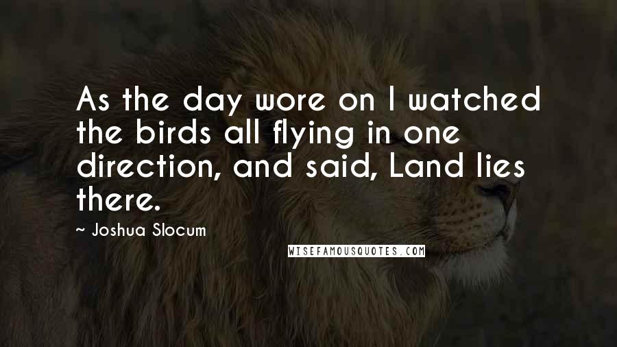 Joshua Slocum Quotes: As the day wore on I watched the birds all flying in one direction, and said, Land lies there.