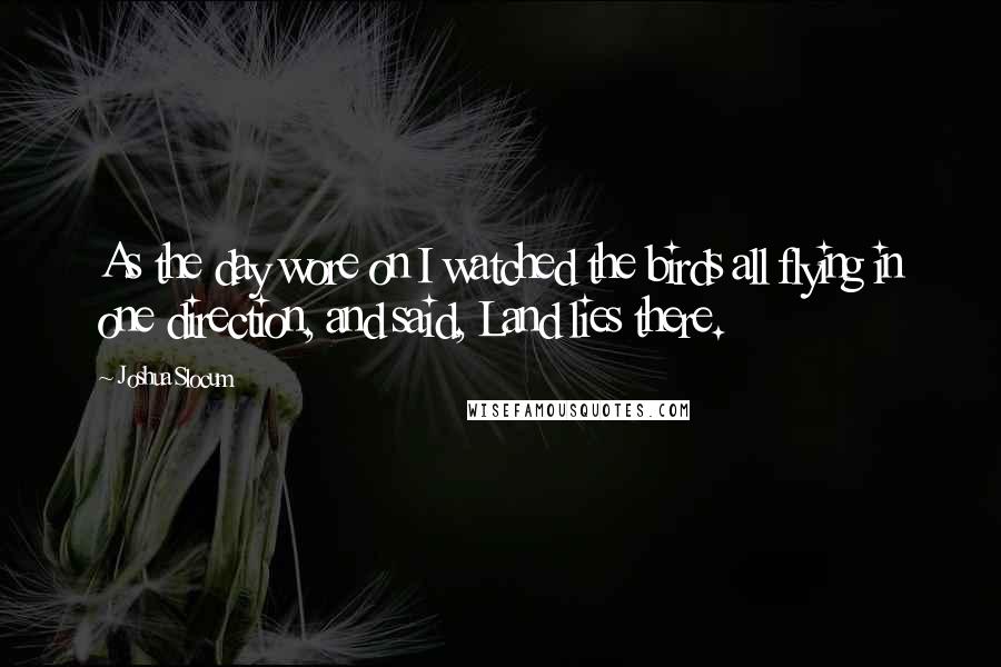 Joshua Slocum Quotes: As the day wore on I watched the birds all flying in one direction, and said, Land lies there.