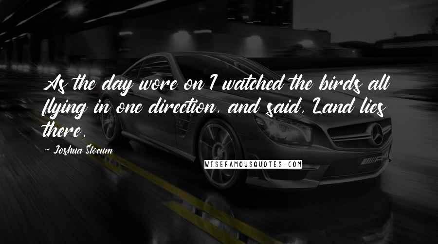 Joshua Slocum Quotes: As the day wore on I watched the birds all flying in one direction, and said, Land lies there.