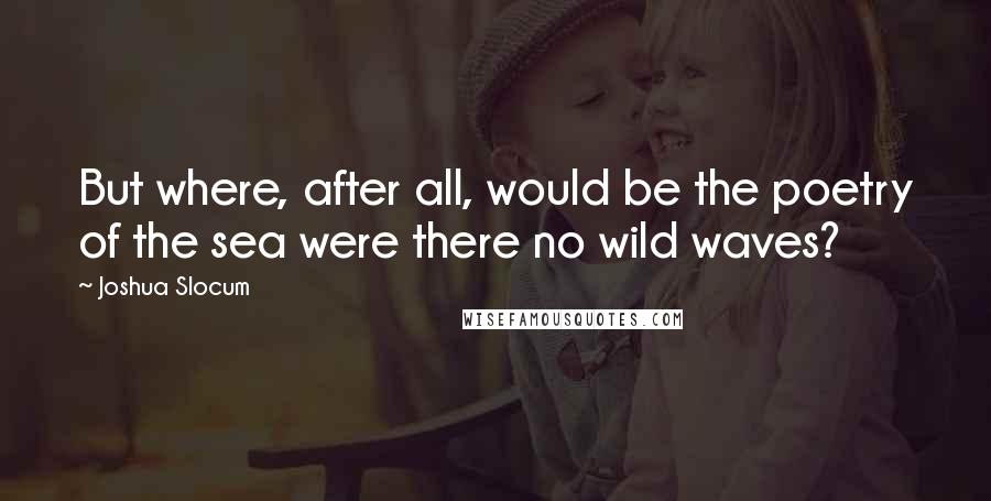 Joshua Slocum Quotes: But where, after all, would be the poetry of the sea were there no wild waves?