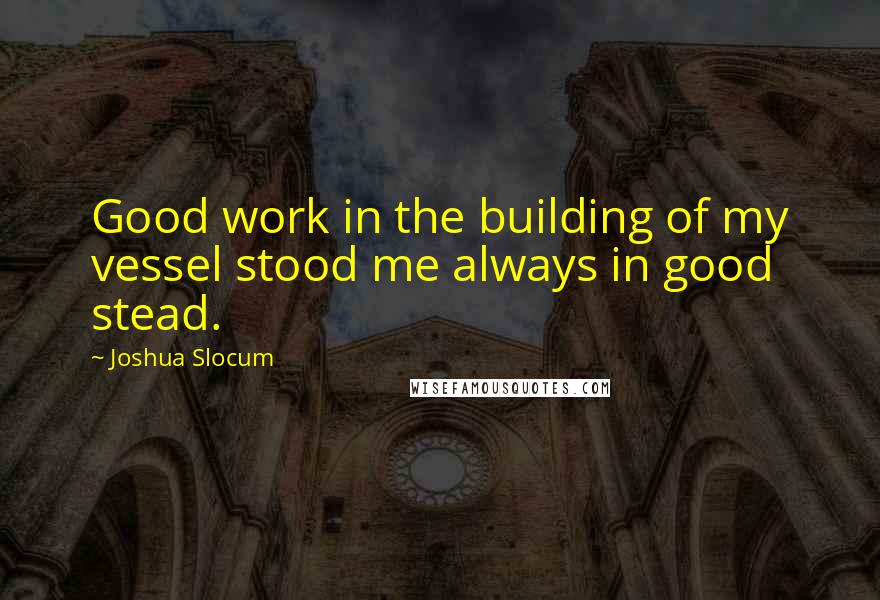 Joshua Slocum Quotes: Good work in the building of my vessel stood me always in good stead.
