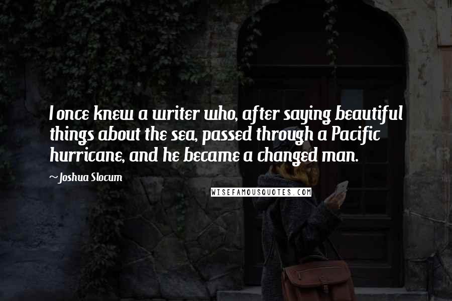 Joshua Slocum Quotes: I once knew a writer who, after saying beautiful things about the sea, passed through a Pacific hurricane, and he became a changed man.