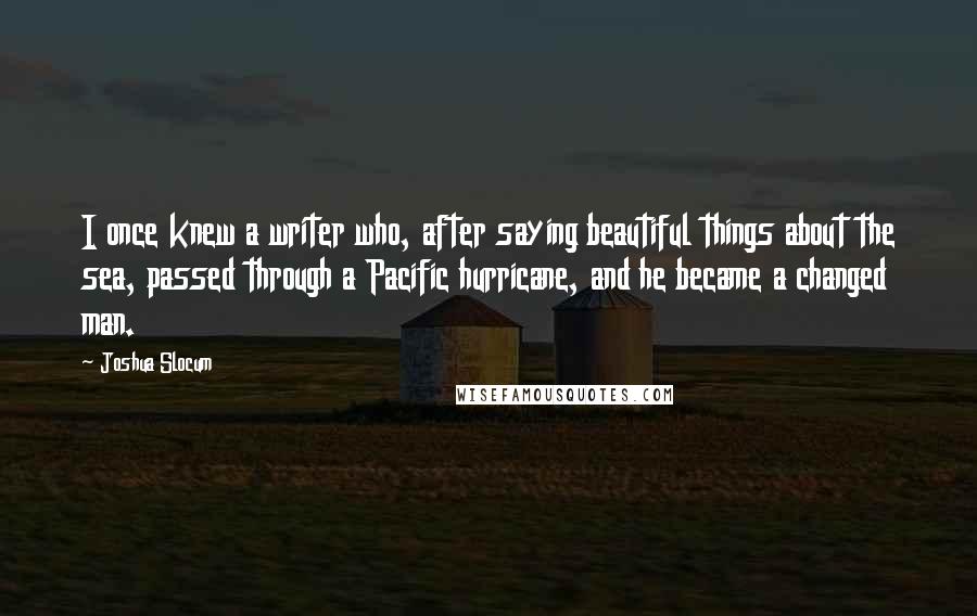 Joshua Slocum Quotes: I once knew a writer who, after saying beautiful things about the sea, passed through a Pacific hurricane, and he became a changed man.